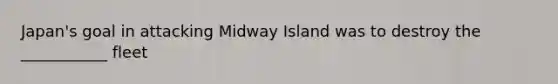 Japan's goal in attacking Midway Island was to destroy the ___________ fleet