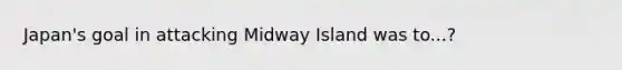 Japan's goal in attacking Midway Island was to...?