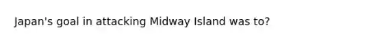 Japan's goal in attacking Midway Island was to?