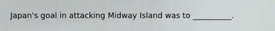 Japan's goal in attacking Midway Island was to __________.