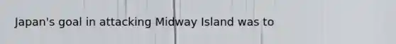 Japan's goal in attacking Midway Island was to