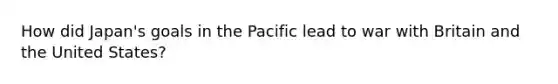 How did Japan's goals in the Pacific lead to war with Britain and the United States?