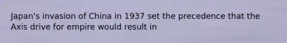 Japan's invasion of China in 1937 set the precedence that the Axis drive for empire would result in