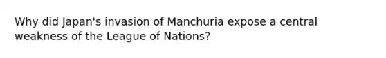 Why did Japan's invasion of Manchuria expose a central weakness of the League of Nations?