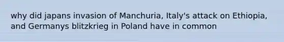 why did japans invasion of Manchuria, Italy's attack on Ethiopia, and Germanys blitzkrieg in Poland have in common