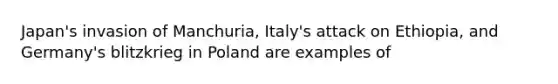 Japan's invasion of Manchuria, Italy's attack on Ethiopia, and Germany's blitzkrieg in Poland are examples of