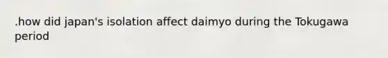 .how did japan's isolation affect daimyo during the Tokugawa period