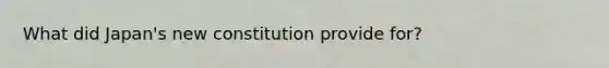 What did Japan's new constitution provide for?