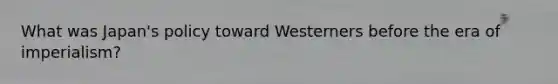 What was Japan's policy toward Westerners before the era of imperialism?