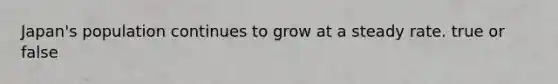 Japan's population continues to grow at a steady rate. true or false