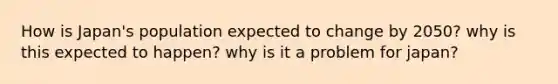 How is Japan's population expected to change by 2050? why is this expected to happen? why is it a problem for japan?