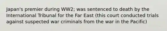 Japan's premier during WW2; was sentenced to death by the International Tribunal for the Far East (this court conducted trials against suspected war criminals from the war in the Pacific)