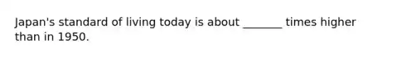 Japan's standard of living today is about _______ times higher than in 1950.