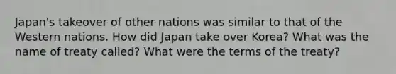 Japan's takeover of other nations was similar to that of the Western nations. How did Japan take over Korea? What was the name of treaty called? What were the terms of the treaty?