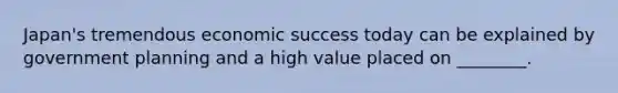 Japan's tremendous economic success today can be explained by government planning and a high value placed on ________.