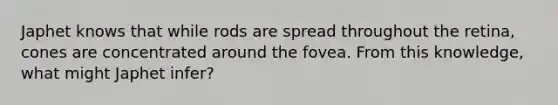 Japhet knows that while rods are spread throughout the retina, cones are concentrated around the fovea. From this knowledge, what might Japhet infer?