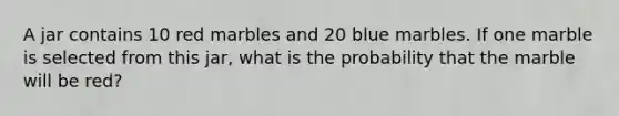 A jar contains 10 red marbles and 20 blue marbles. If one marble is selected from this jar, what is the probability that the marble will be red?