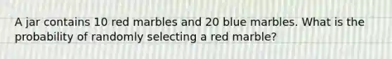 A jar contains 10 red marbles and 20 blue marbles. What is the probability of randomly selecting a red marble?