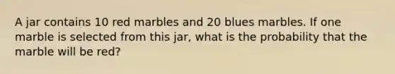 A jar contains 10 red marbles and 20 blues marbles. If one marble is selected from this jar, what is the probability that the marble will be red?