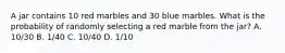 A jar contains 10 red marbles and 30 blue marbles. What is the probability of randomly selecting a red marble from the jar?​ A. ​10/30 B. ​1/40 C. ​10/40 D. ​1/10