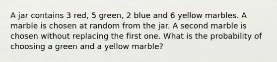 A jar contains 3 red, 5 green, 2 blue and 6 yellow marbles. A marble is chosen at random from the jar. A second marble is chosen without replacing the first one. What is the probability of choosing a green and a yellow marble?