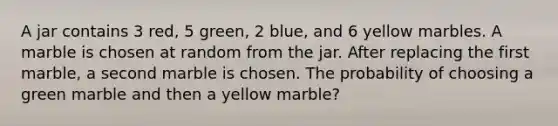 A jar contains 3 red, 5 green, 2 blue, and 6 yellow marbles. A marble is chosen at random from the jar. After replacing the first marble, a second marble is chosen. The probability of choosing a green marble and then a yellow marble?