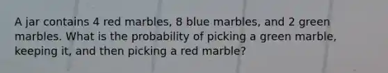 A jar contains 4 red marbles, 8 blue marbles, and 2 green marbles. What is the probability of picking a green marble, keeping it, and then picking a red marble?