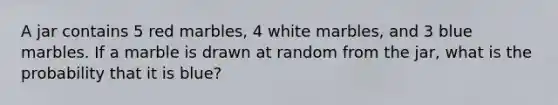 A jar contains 5 red marbles, 4 white marbles, and 3 blue marbles. If a marble is drawn at random from the jar, what is the probability that it is blue?