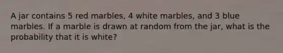 A jar contains 5 red marbles, 4 white marbles, and 3 blue marbles. If a marble is drawn at random from the jar, what is the probability that it is white?