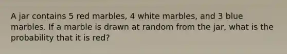 A jar contains 5 red marbles, 4 white marbles, and 3 blue marbles. If a marble is drawn at random from the jar, what is the probability that it is red?