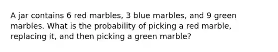 A jar contains 6 red marbles, 3 blue marbles, and 9 green marbles. What is the probability of picking a red marble, replacing it, and then picking a green marble?