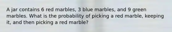 A jar contains 6 red marbles, 3 blue marbles, and 9 green marbles. What is the probability of picking a red marble, keeping it, and then picking a red marble?