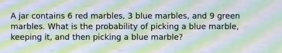 A jar contains 6 red marbles, 3 blue marbles, and 9 green marbles. What is the probability of picking a blue marble, keeping it, and then picking a blue marble?