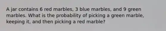 A jar contains 6 red marbles, 3 blue marbles, and 9 green marbles. What is the probability of picking a green marble, keeping it, and then picking a red marble?