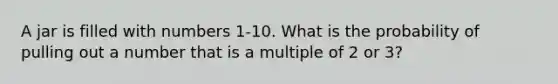 A jar is filled with numbers 1-10. What is the probability of pulling out a number that is a multiple of 2 or 3?