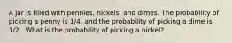 A jar is filled with pennies, nickels, and dimes. The probability of picking a penny is 1/4, and the probability of picking a dime is 1/2 . What is the probability of picking a nickel?