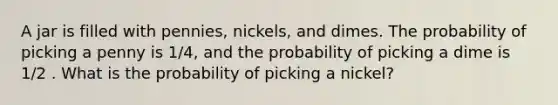 A jar is filled with pennies, nickels, and dimes. The probability of picking a penny is 1/4, and the probability of picking a dime is 1/2 . What is the probability of picking a nickel?