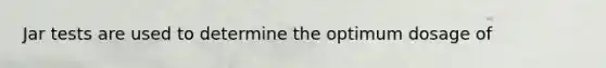 Jar tests are used to determine the optimum dosage of