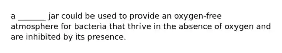 a _______ jar could be used to provide an oxygen-free atmosphere for bacteria that thrive in the absence of oxygen and are inhibited by its presence.