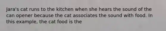 Jara's cat runs to the kitchen when she hears the sound of the can opener because the cat associates the sound with food. In this example, the cat food is the