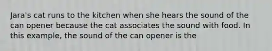 Jara's cat runs to the kitchen when she hears the sound of the can opener because the cat associates the sound with food. In this example, the sound of the can opener is the