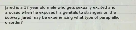 Jared is a 17-year-old male who gets sexually excited and aroused when he exposes his genitals to strangers on the subway. Jared may be experiencing what type of paraphillic disorder?