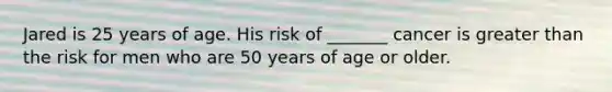 Jared is 25 years of age. His risk of _______ cancer is greater than the risk for men who are 50 years of age or older.