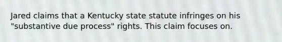 Jared claims that a Kentucky state statute infringes on his "substantive due process" rights. This claim focuses on.