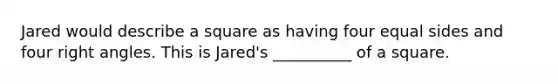 Jared would describe a square as having four equal sides and four right angles. This is Jared's __________ of a square.