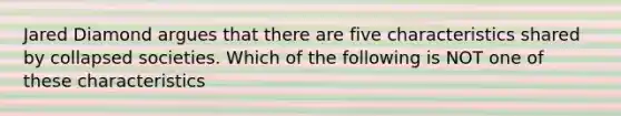 Jared Diamond argues that there are five characteristics shared by collapsed societies. Which of the following is NOT one of these characteristics