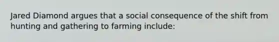 Jared Diamond argues that a social consequence of the shift from hunting and gathering to farming include: