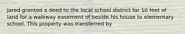 Jared granted a deed to the local school district for 10 feet of land for a walkway easement of beside his house to elementary school. This property was transferred by