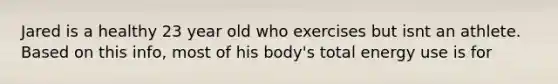 Jared is a healthy 23 year old who exercises but isnt an athlete. Based on this info, most of his body's total energy use is for