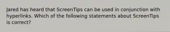 Jared has heard that ScreenTips can be used in conjunction with hyperlinks. Which of the following statements about ScreenTips is correct?